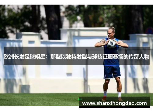欧洲长发足球明星：那些以独特发型与球技征服赛场的传奇人物