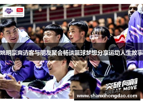 姚明豪爽请客与朋友聚会畅谈篮球梦想分享运动人生故事