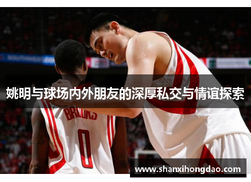 姚明与球场内外朋友的深厚私交与情谊探索