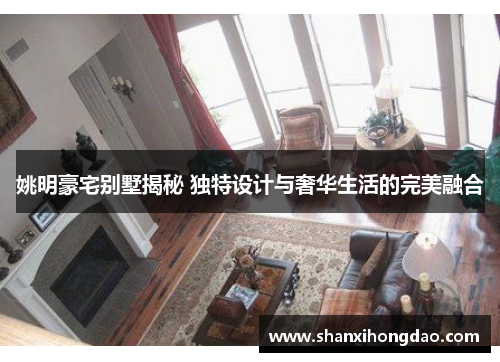 姚明豪宅别墅揭秘 独特设计与奢华生活的完美融合