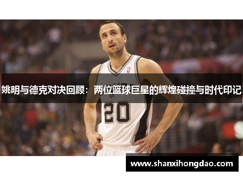 姚明与德克对决回顾：两位篮球巨星的辉煌碰撞与时代印记