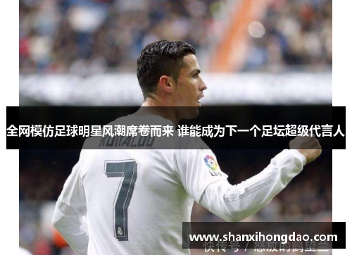 全网模仿足球明星风潮席卷而来 谁能成为下一个足坛超级代言人