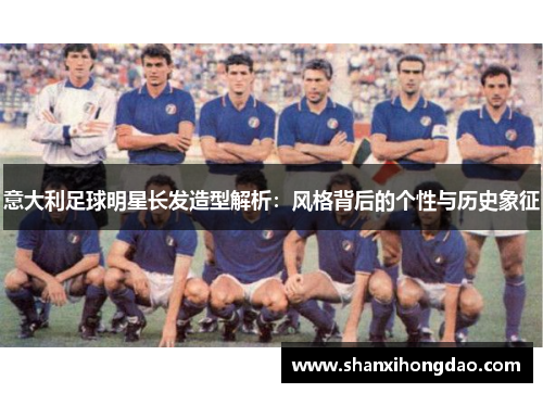 意大利足球明星长发造型解析：风格背后的个性与历史象征