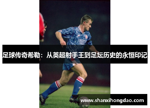 足球传奇希勒：从英超射手王到足坛历史的永恒印记