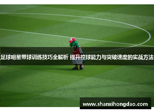 足球明星带球训练技巧全解析 提升控球能力与突破速度的实战方法
