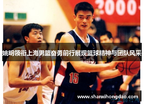姚明领衔上海男篮奋勇前行展现篮球精神与团队风采