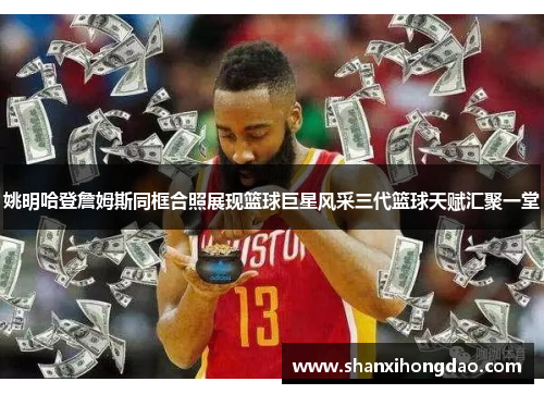 姚明哈登詹姆斯同框合照展现篮球巨星风采三代篮球天赋汇聚一堂