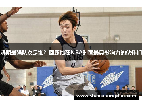 姚明最强队友是谁？回顾他在NBA时期最具影响力的伙伴们