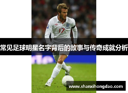 常见足球明星名字背后的故事与传奇成就分析