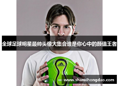 全球足球明星最帅头像大集合谁是你心中的颜值王者