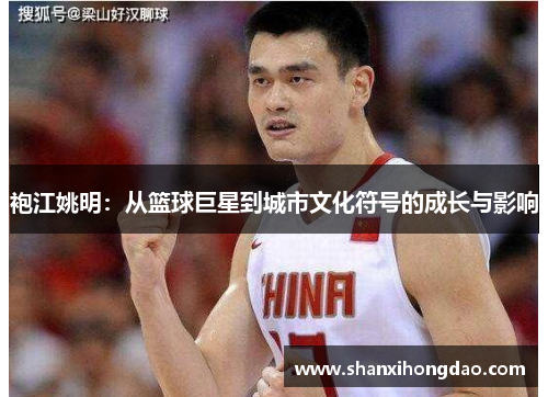 袍江姚明：从篮球巨星到城市文化符号的成长与影响