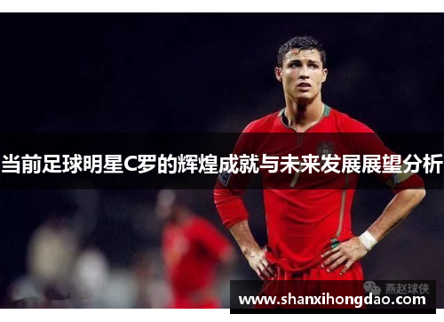 当前足球明星C罗的辉煌成就与未来发展展望分析