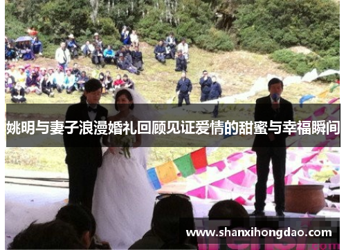 姚明与妻子浪漫婚礼回顾见证爱情的甜蜜与幸福瞬间