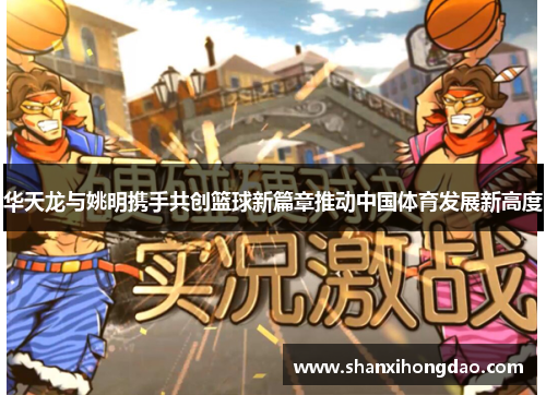 华天龙与姚明携手共创篮球新篇章推动中国体育发展新高度