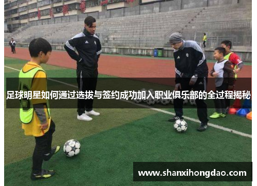 足球明星如何通过选拔与签约成功加入职业俱乐部的全过程揭秘