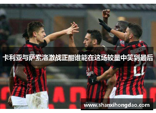 卡利亚与萨索洛激战正酣谁能在这场较量中笑到最后