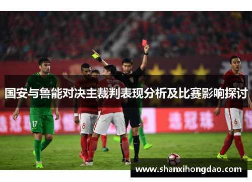 国安与鲁能对决主裁判表现分析及比赛影响探讨