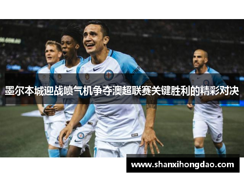 墨尔本城迎战喷气机争夺澳超联赛关键胜利的精彩对决