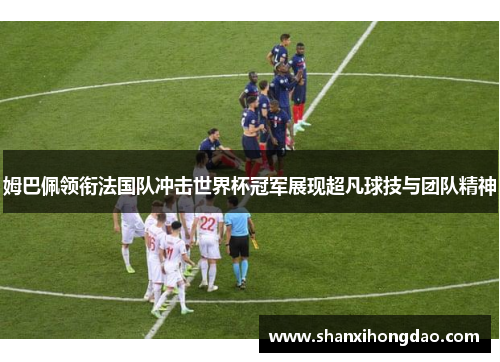 姆巴佩领衔法国队冲击世界杯冠军展现超凡球技与团队精神