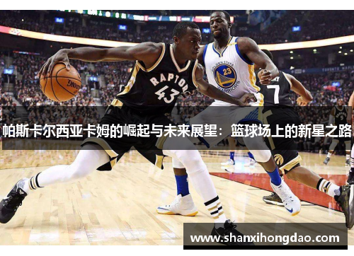 帕斯卡尔西亚卡姆的崛起与未来展望：篮球场上的新星之路