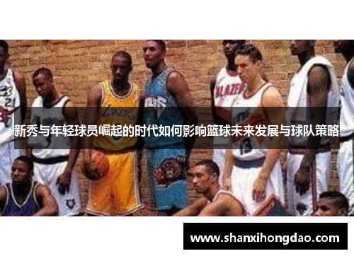新秀与年轻球员崛起的时代如何影响篮球未来发展与球队策略