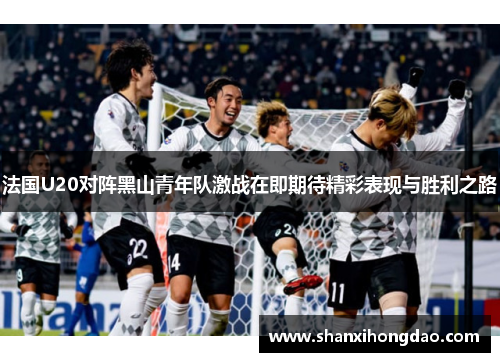 法国U20对阵黑山青年队激战在即期待精彩表现与胜利之路