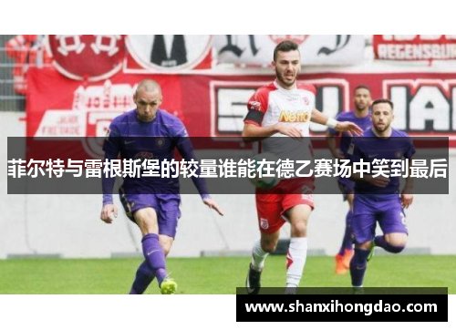 菲尔特与雷根斯堡的较量谁能在德乙赛场中笑到最后