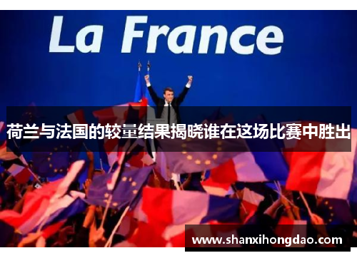 荷兰与法国的较量结果揭晓谁在这场比赛中胜出