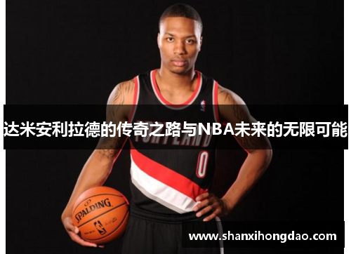 达米安利拉德的传奇之路与NBA未来的无限可能